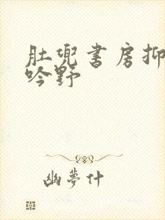 肚兜书房抑制低吟野