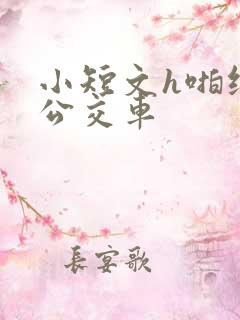 小短文h啪纯肉公交车