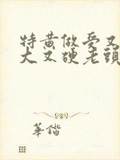 特黄做受又粗又大又硬老头