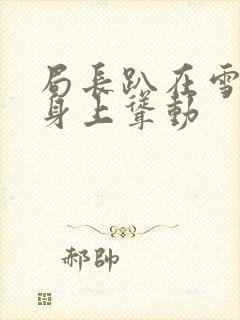 局长趴在雪白的身上耸动