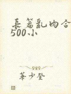 长篇乱肉合集乱500小