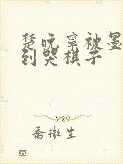 楚晚宁被墨燃做到哭棋子