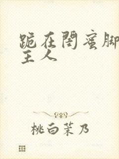 跪在闺蜜脚下叫主人