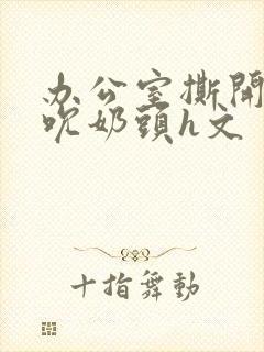 办公室撕开奶罩吮奶头h文