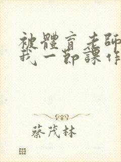 被体育老师c了我一节课作文