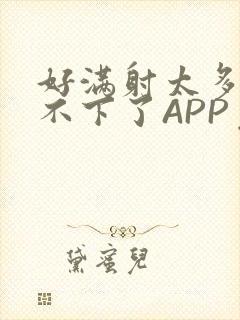 好满射太多了装不下了APP免费