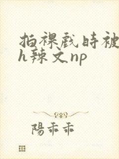 拍裸戏时被c了h辣文np