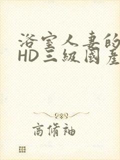 浴室人妻的情欲HD三级国产