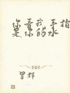 你看我手指上全是你的水