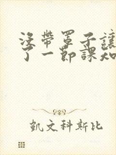 没带罩子让他C了一节课知乎