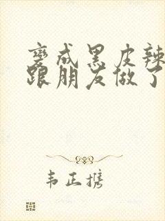 变成黑皮辣妹后跟朋友做了无增删翻译