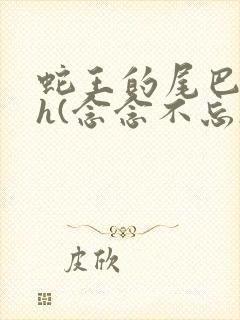 蛇王的尾巴高ah(念念不忘)小说