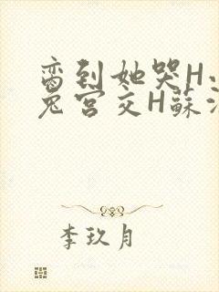 脔到她哭H小白兔宫交H苏沫