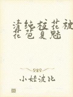 清纯校花被迫开花苞夏魅