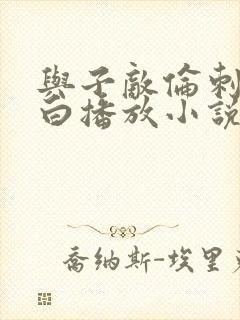 与子敌伦刺激对白播放小说