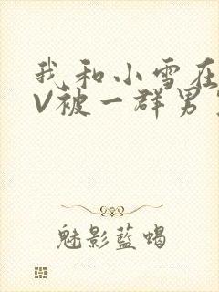 我和小雪在KTV被一群男生小说