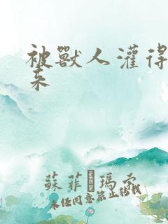 被兽人灌得鼓起来