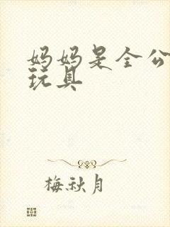 妈妈是全公司的玩具