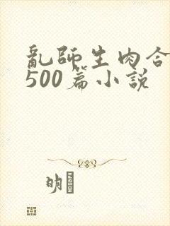乱师生肉合集乱500篇小说