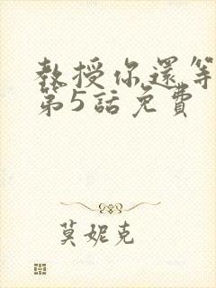 教授你还等什么第5话免费