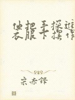 他把手探进我的衣服下摆作文