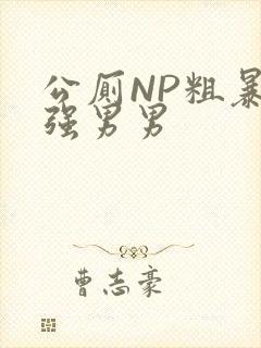 公厕NP粗暴H强男男