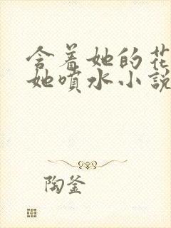 含着她的花蒂让她喷水小说