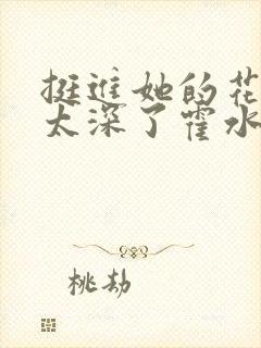 挺进她的花苞啊太深了霍水视频