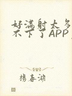 好满射太多了装不下了APP免费