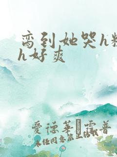 脔到她哭h粗话h好爽