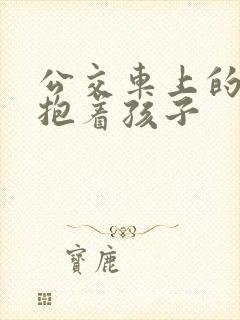 公交车上的诗绵抱着孩子