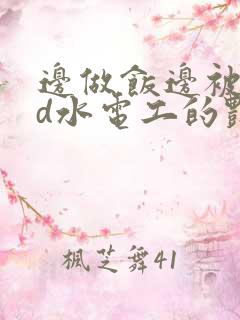 边做饭边被躁bd水电工的艳遇