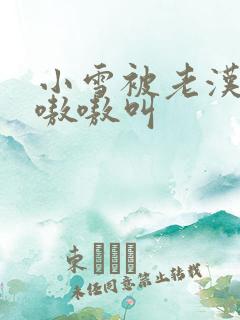 小雪被老汉玩得嗷嗷叫