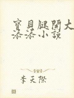 宝贝腿开大点我添添小说