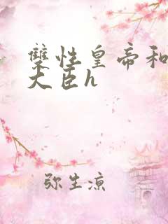 双性皇帝和双根大臣h