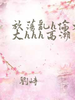 放荡乱h伦文粗大hhh高潮