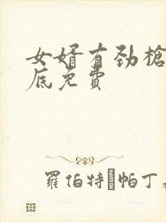 女婿有劲枪枪到底免费