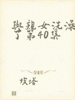 与亲女洗澡时伦了第40集