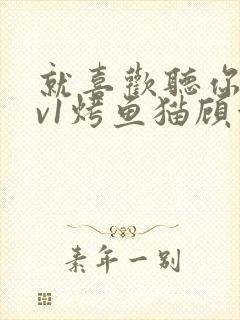 就喜欢听你叫1v1烤鱼猫顾浅浅