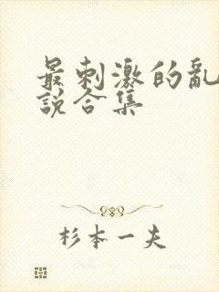 最刺激的乱惀小说合集