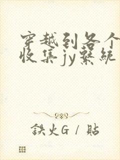 穿越到各个世界收集jy系统