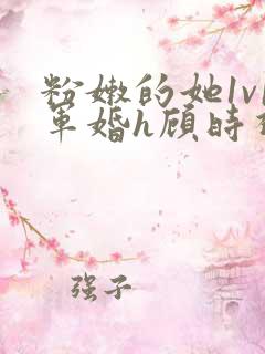 粉嫩的她1v1军婚h顾时视频