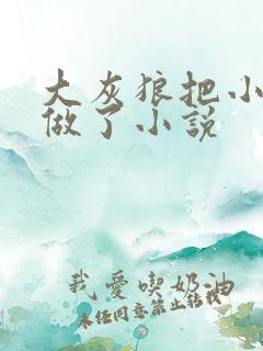 大灰狼把小红帽做了小说