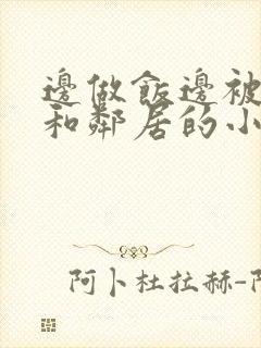 边做饭边被躁我和邻居的小