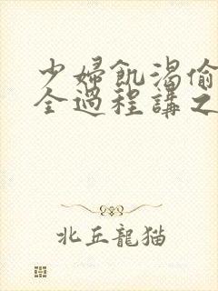 少妇饥渴偷公乱全过程讲之本