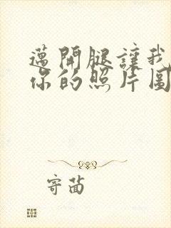 迈开腿让我看看你的照片图片