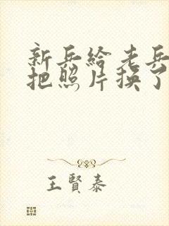 新兵给老兵吃鸡把照片换了