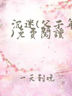 沉迷(父子年上)免费阅读