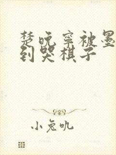 楚晚宁被墨燃做到哭棋子