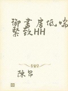 御书房低喘耸动紧致HH